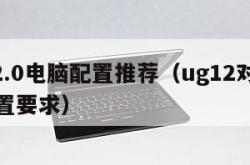 ug12.0电脑配置推荐（ug12对电脑的配置要求）
