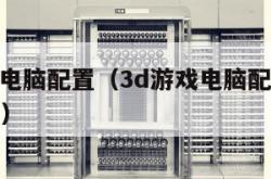 3d游戏电脑配置（3d游戏电脑配置推荐 2022年）